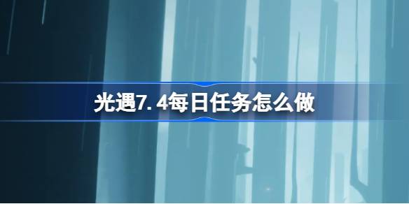 光遇7.4每日任务怎么做-光遇7月4日每日任务做法攻略