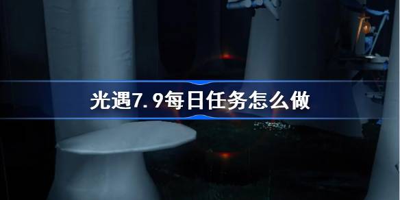 光遇7.9每日任务怎么做-光遇7月9日每日任务做法攻略 