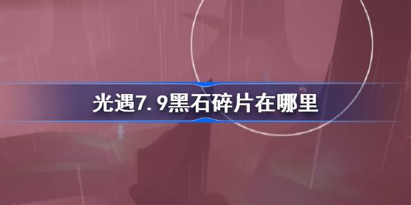 光遇7.9黑石碎片在哪里-光遇7月9日黑石碎片位置攻略