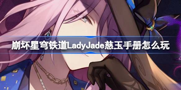 崩坏星穹铁道LadyJade慈玉手册怎么玩-LadyJade慈玉手册网页活动介绍 