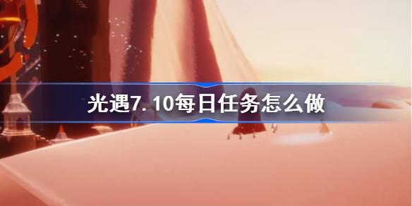 光遇7.10每日任务怎么做-光遇7月10日每日任务做法攻略 