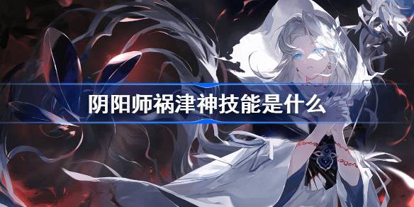 阴阳师祸津神技能是什么-阴阳师SSR祸津神技能介绍 