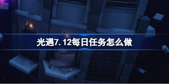 光遇7.12每日任务怎么做-光遇7月12日每日任务做法攻略