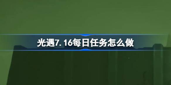 光遇7.16每日任务怎么做-光遇7月16日每日任务做法攻略 