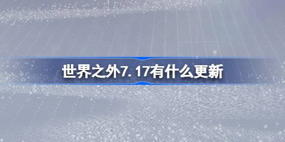 世界之外7.17有什么更新-世界之外7月17日更新内容介绍