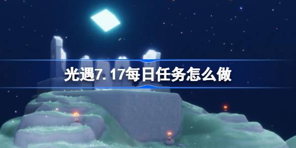 光遇7.17每日任务怎么做-光遇7月17日每日任务做法攻略 