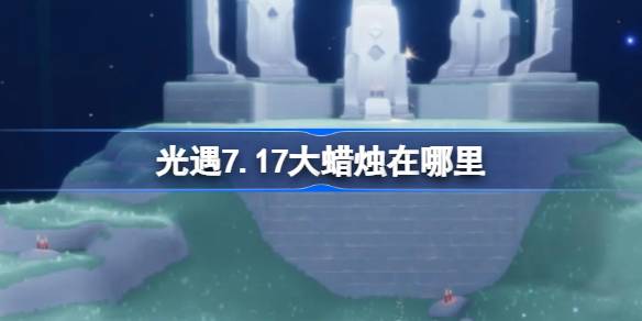 光遇7.17大蜡烛在哪里-光遇7月17日大蜡烛位置攻略