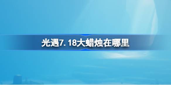 光遇7.18大蜡烛在哪里-光遇7月18日大蜡烛位置攻略