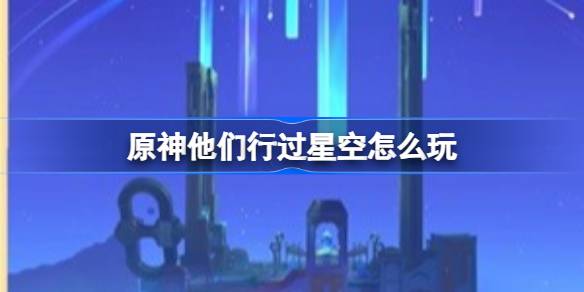 原神他们行过星空怎么玩-他们行过星空传说任务玩法介绍