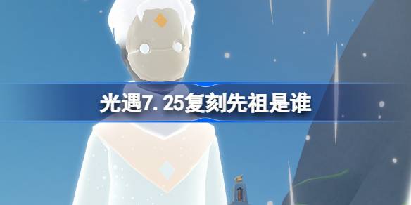 光遇7.25复刻先祖是谁-光遇7月25日加油先祖复刻介绍