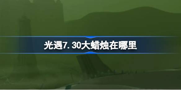 光遇7.30大蜡烛在哪里-光遇7月30日大蜡烛位置攻略