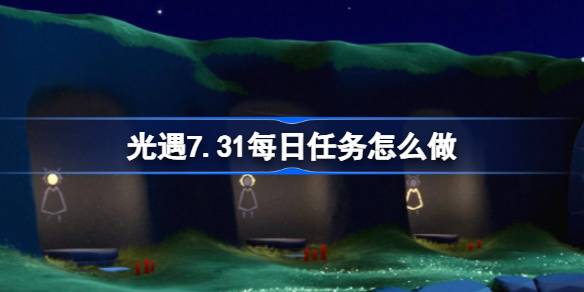 光遇7.31每日任务怎么做-光遇7月31日每日任务做法攻略