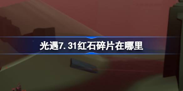 光遇7.31红石碎片在哪里-光遇7月31日红石碎片位置攻略