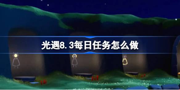 光遇8.3每日任务怎么做-光遇8月3日每日任务做法攻略