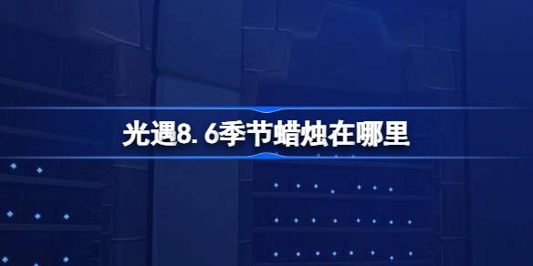 光遇8.6季节蜡烛在哪里-光遇8月6日季节蜡烛位置攻略