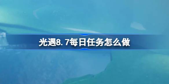 光遇8.7每日任务怎么做-光遇8月7日每日任务做法攻略