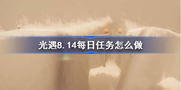 光遇8.14每日任务怎么做-光遇8月14日每日任务做法攻略