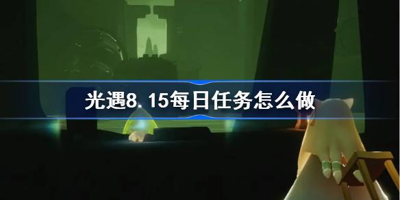 光遇8.15每日任务怎么做-光遇8月15日每日任务做法攻略