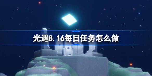 光遇8.16每日任务怎么做-光遇8月16日每日任务做法攻略