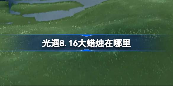 光遇8.16大蜡烛在哪里-光遇8月16日大蜡烛位置攻略