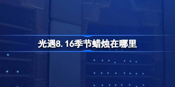 光遇8.16季节蜡烛在哪里-光遇8月16日季节蜡烛位置攻略