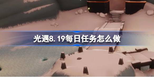 光遇8.19每日任务怎么做-光遇8月19日每日任务做法攻略