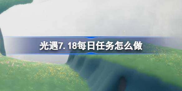 光遇7.18每日任务怎么做-光遇7月18日每日任务做法攻略