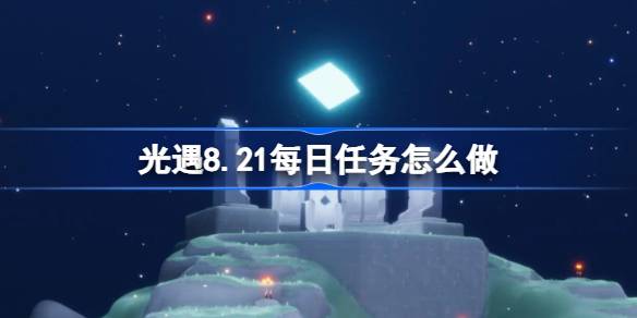 光遇8.21每日任务怎么做-光遇8月21日每日任务做法攻略