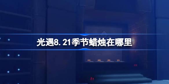 光遇8.21季节蜡烛在哪里-光遇8月21日季节蜡烛位置攻略