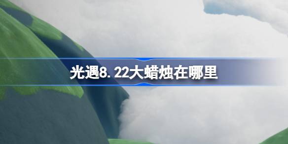 光遇8.22大蜡烛在哪里-光遇8月22日大蜡烛位置攻略