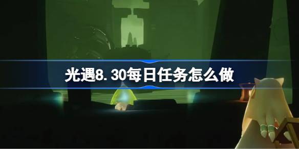 光遇8.31每日任务怎么做-光遇8月31日每日任务做法攻略 