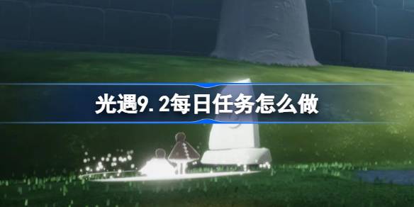 光遇9.2每日任务怎么做-光遇9月2日每日任务做法攻略 