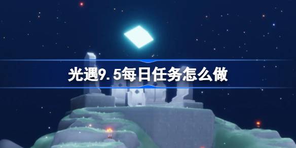 光遇9.5每日任务怎么做-光遇9月5日每日任务做法攻略 