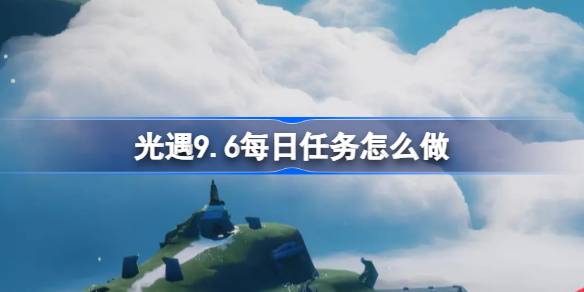 光遇9.6每日任务怎么做-光遇9月6日每日任务做法攻略 