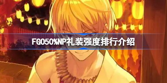 FGO50%NP礼装强度怎么排行-FGO50%NP礼装强度排行介绍