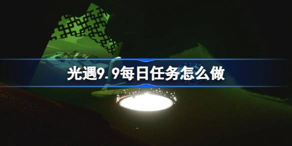 光遇9.10每日任务怎么做-光遇9月10日每日任务做法攻略 