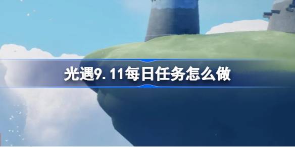 光遇9.11每日任务怎么做-光遇9月11日每日任务做法攻略 