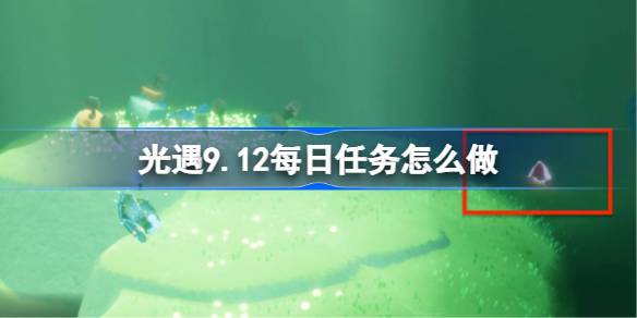 光遇9.12每日任务怎么做-光遇9月12日每日任务做法攻略 