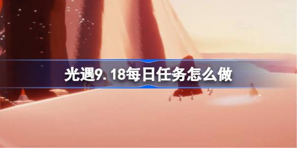 光遇9.18每日任务怎么做-光遇9月18日每日任务做法攻略