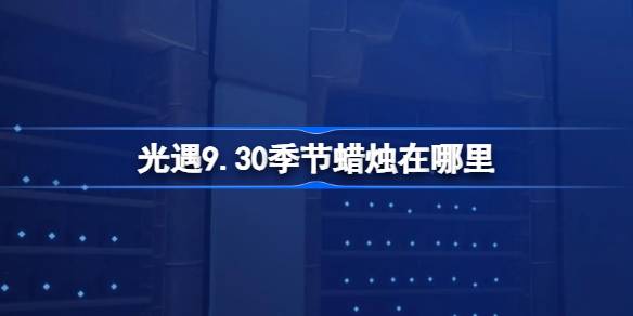 光遇9.30季节蜡烛在哪里-光遇9月30日季节蜡烛位置攻略