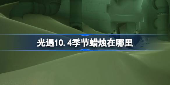 光遇10.4季节蜡烛在哪里-光遇10月4日季节蜡烛位置攻略