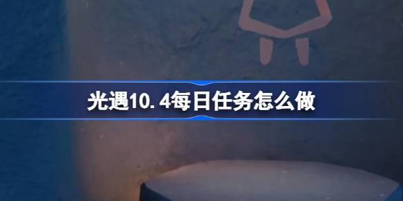 光遇10.4每日任务怎么做-光遇10月4日每日任务做法攻略