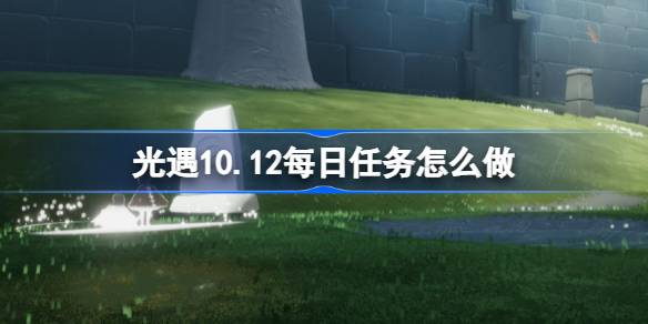 光遇10.12每日任务怎么做-光遇10月12日每日任务做法攻略