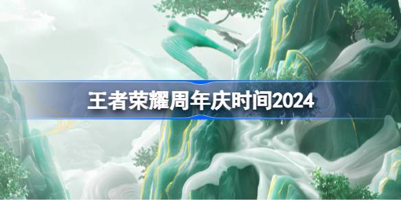 王者荣耀周年庆时间2024-王者荣耀周年庆什么时候