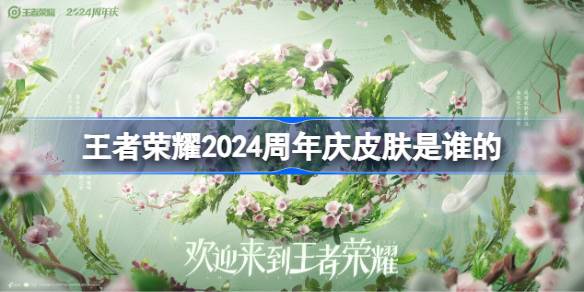 王者荣耀2024周年庆皮肤是谁的-王者荣耀周年庆皮肤猜测2024