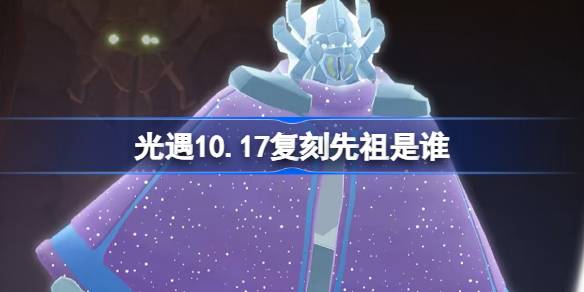 光遇10.17复刻先祖是谁-光遇10月17日土先知先祖复刻介绍 