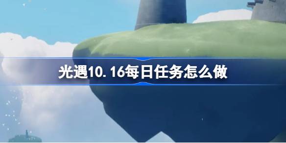 光遇10.16每日任务怎么做-光遇10月16日每日任务做法攻略