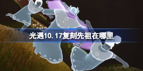 光遇10.17复刻先祖在哪里-光遇10月17日土先知先祖复刻位置介绍 