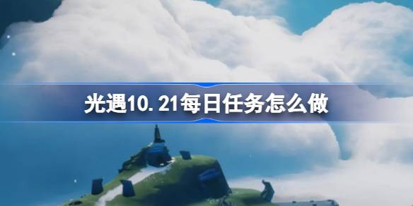 光遇10.21每日任务怎么做-光遇10月21日每日任务做法攻略