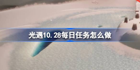 光遇10.28每日任务怎么做-光遇10月28日每日任务做法攻略